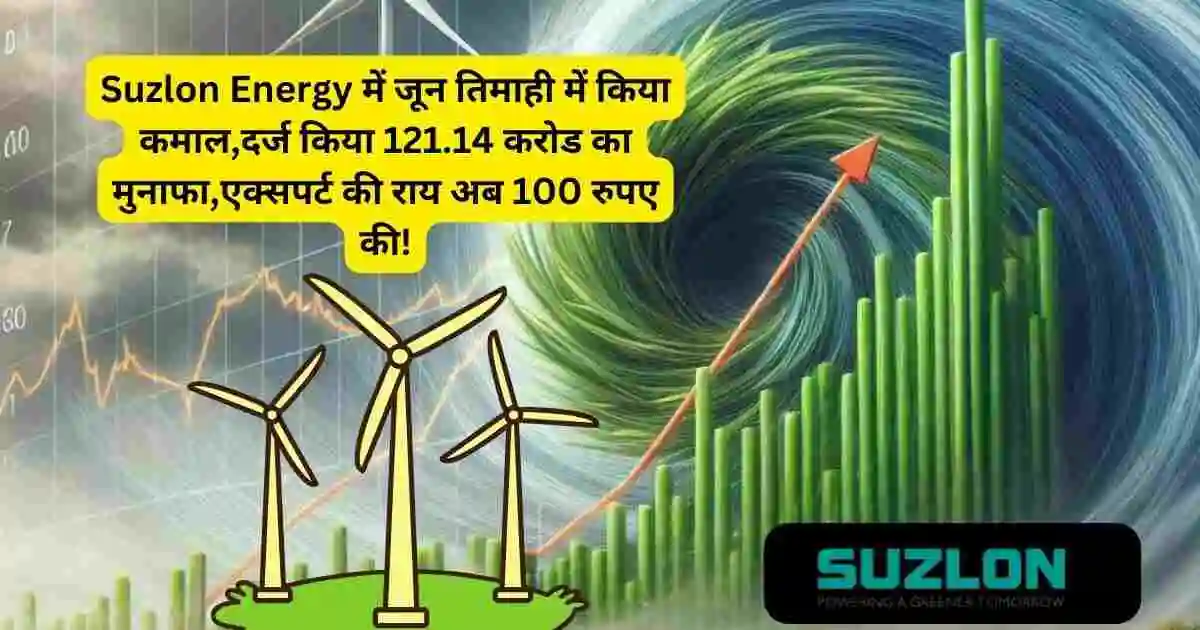 Suzlon Energy में जून तिमाही में किया कमाल,दर्ज किया 121.14 करोड का मुनाफा,एक्सपर्ट की राय अब 100 रुपए की!